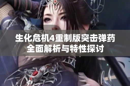 生化危机4重制版突击弹药全面解析与特性探讨