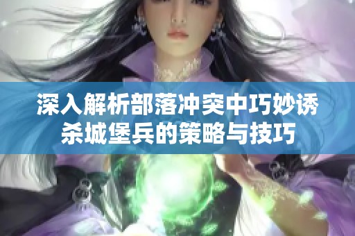 深入解析部落冲突中巧妙诱杀城堡兵的策略与技巧