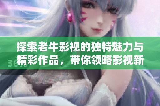 探索老牛影视的独特魅力与精彩作品，带你领略影视新风潮