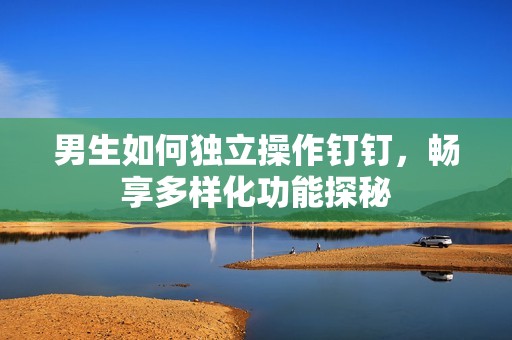 男生如何独立操作钉钉，畅享多样化功能探秘