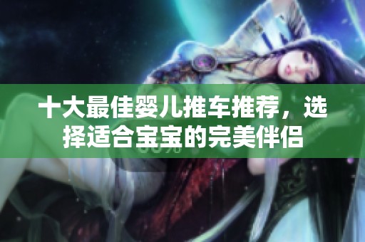 十大最佳婴儿推车推荐，选择适合宝宝的完美伴侣