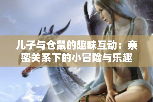 儿子与仓鼠的趣味互动：亲密关系下的小冒险与乐趣
