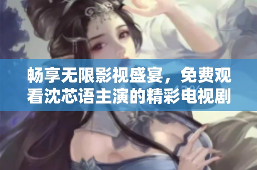 畅享无限影视盛宴，免费观看沈芯语主演的精彩电视剧