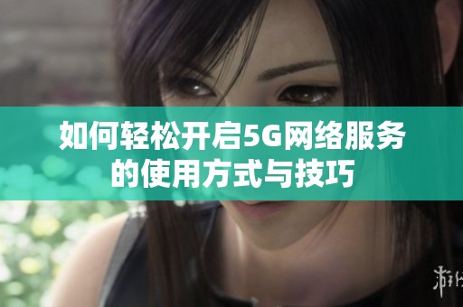 如何轻松开启5G网络服务的使用方式与技巧