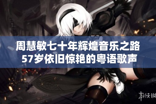 周慧敏七十年辉煌音乐之路 57岁依旧惊艳的粤语歌声回忆