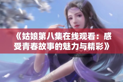 《姑娘第八集在线观看：感受青春故事的魅力与精彩》