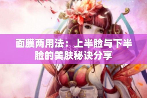 面膜两用法：上半脸与下半脸的美肤秘诀分享