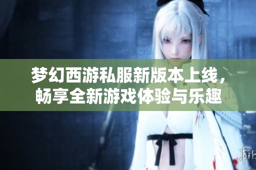 梦幻西游私服新版本上线，畅享全新游戏体验与乐趣
