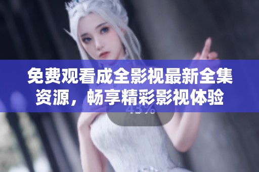 免费观看成全影视最新全集资源，畅享精彩影视体验