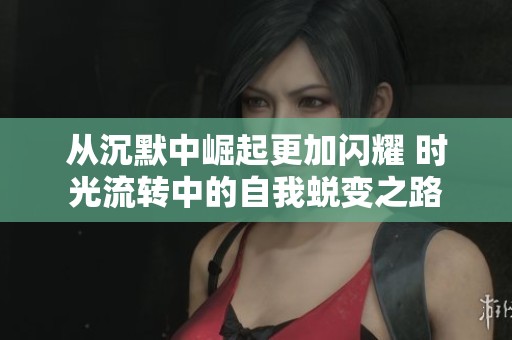 从沉默中崛起更加闪耀 时光流转中的自我蜕变之路
