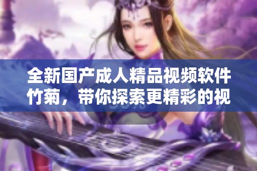 全新国产成人精品视频软件竹菊，带你探索更精彩的视听体验