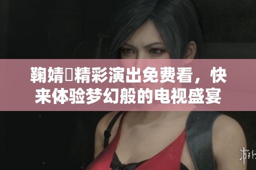 鞠婧祎精彩演出免费看，快来体验梦幻般的电视盛宴