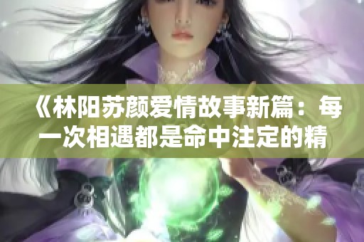《林阳苏颜爱情故事新篇：每一次相遇都是命中注定的精彩》