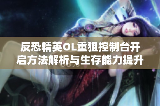 反恐精英OL重狙控制台开启方法解析与生存能力提升技巧分享