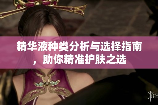 精华液种类分析与选择指南，助你精准护肤之选