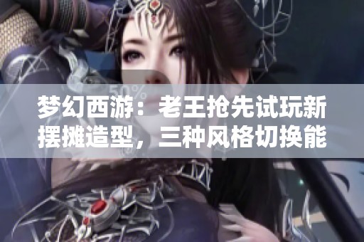 梦幻西游：老王抢先试玩新摆摊造型，三种风格切换能否提升销量？
