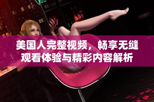 美国人完整视频，畅享无缝观看体验与精彩内容解析
