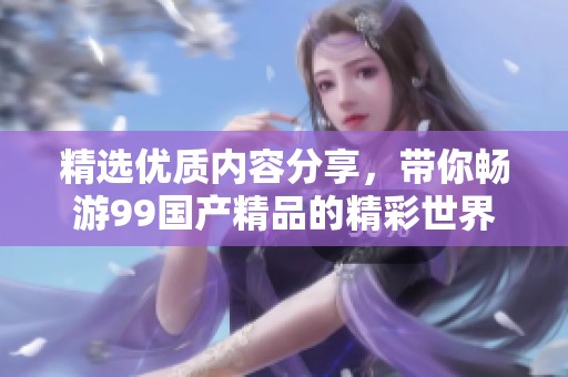 精选优质内容分享，带你畅游99国产精品的精彩世界