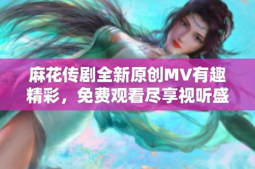 麻花传剧全新原创MV有趣精彩，免费观看尽享视听盛宴