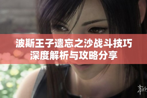 波斯王子遗忘之沙战斗技巧深度解析与攻略分享