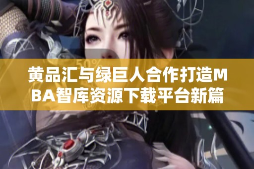 黄品汇与绿巨人合作打造MBA智库资源下载平台新篇章