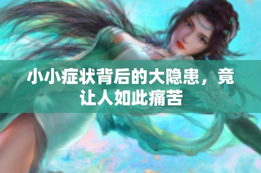 小小症状背后的大隐患，竟让人如此痛苦