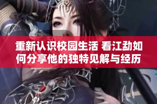 重新认识校园生活 看江勐如何分享他的独特见解与经历