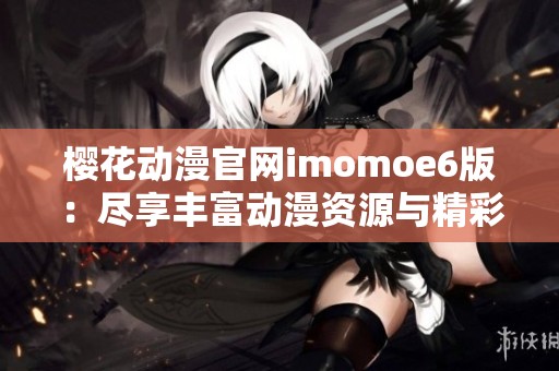 樱花动漫官网imomoe6版：尽享丰富动漫资源与精彩内容