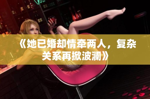 《她已婚却情牵两人，复杂关系再掀波澜》