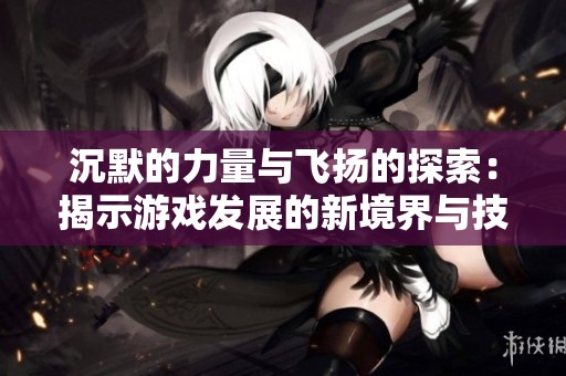 沉默的力量与飞扬的探索：揭示游戏发展的新境界与技术分享