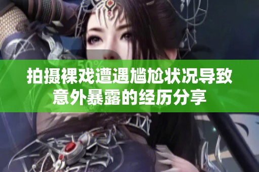 拍摄裸戏遭遇尴尬状况导致意外暴露的经历分享