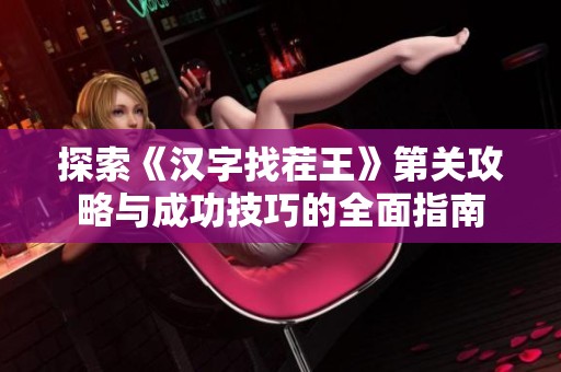 探索《汉字找茬王》第关攻略与成功技巧的全面指南