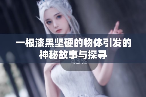 一根漆黑坚硬的物体引发的神秘故事与探寻