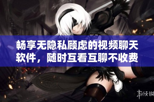 畅享无隐私顾虑的视频聊天软件，随时互看互聊不收费