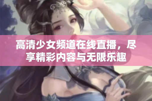 高清少女频道在线直播，尽享精彩内容与无限乐趣