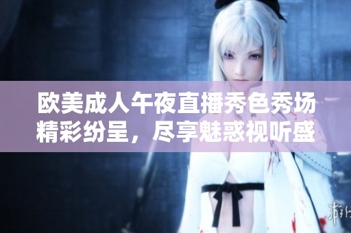 欧美成人午夜直播秀色秀场精彩纷呈，尽享魅惑视听盛宴