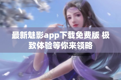 最新魅影app下载免费版 极致体验等你来领略