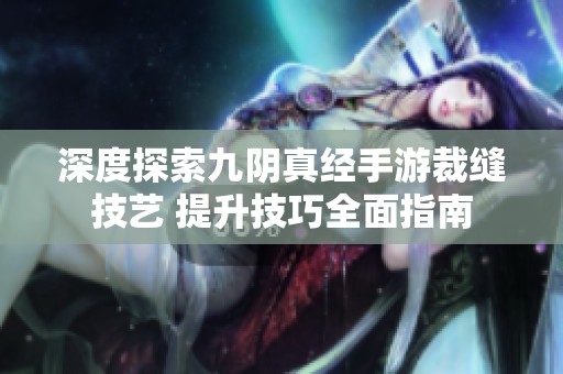 深度探索九阴真经手游裁缝技艺 提升技巧全面指南