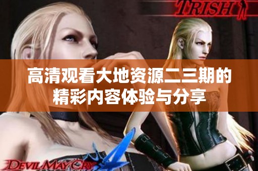高清观看大地资源二三期的精彩内容体验与分享