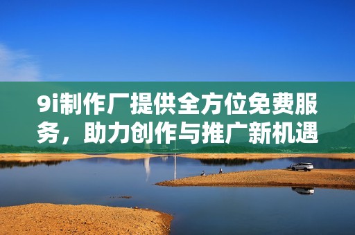 9i制作厂提供全方位免费服务，助力创作与推广新机遇