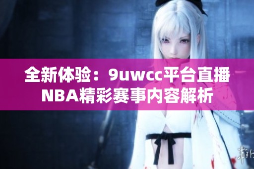 全新体验：9uwcc平台直播NBA精彩赛事内容解析