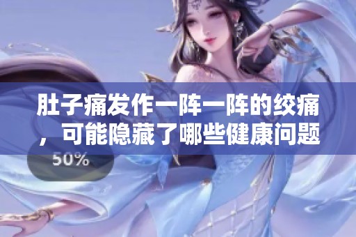肚子痛发作一阵一阵的绞痛，可能隐藏了哪些健康问题