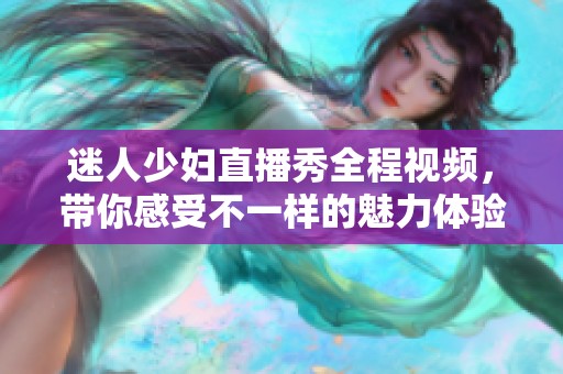 迷人少妇直播秀全程视频，带你感受不一样的魅力体验