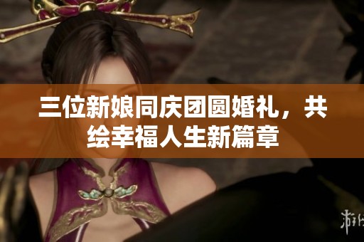 三位新娘同庆团圆婚礼，共绘幸福人生新篇章