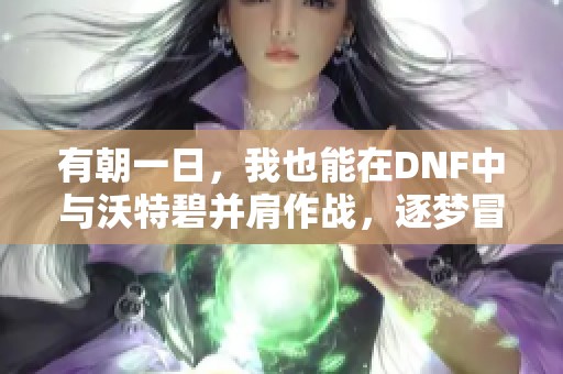 有朝一日，我也能在DNF中与沃特碧并肩作战，逐梦冒险之旅