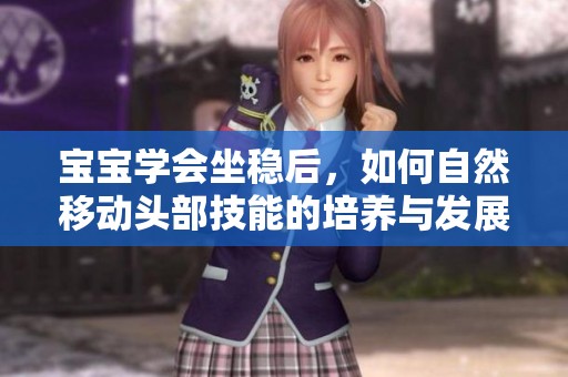 宝宝学会坐稳后，如何自然移动头部技能的培养与发展