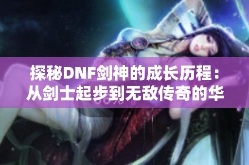 探秘DNF剑神的成长历程：从剑士起步到无敌传奇的华丽蜕变