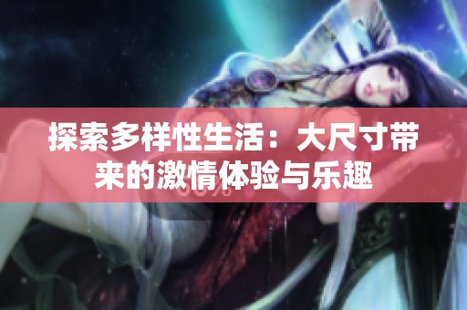 探索多样性生活：大尺寸带来的激情体验与乐趣
