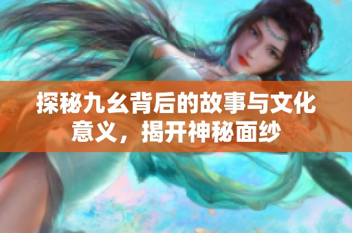 探秘九幺背后的故事与文化意义，揭开神秘面纱