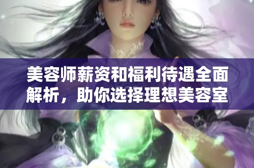 美容师薪资和福利待遇全面解析，助你选择理想美容室